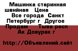 Машинка старинная швнйная › Цена ­ 10 000 - Все города, Санкт-Петербург г. Другое » Продам   . Тыва респ.,Ак-Довурак г.